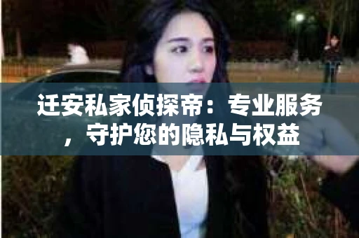 迁安私家侦探帝：专业服务，守护您的隐私与权益