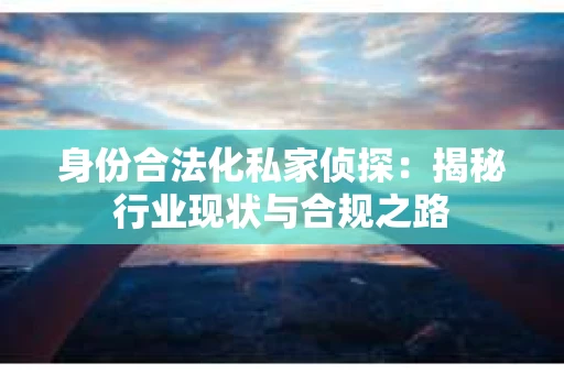 身份合法化私家侦探：揭秘行业现状与合规之路