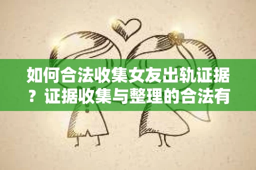 如何合法收集女友出轨证据？证据收集与整理的合法有效策略