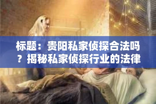 标题：贵阳私家侦探合法吗？揭秘私家侦探行业的法律边界