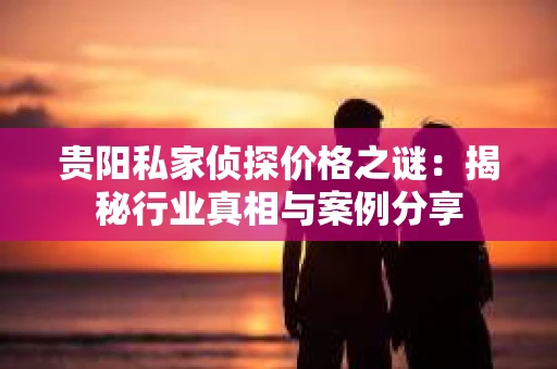 贵阳私家侦探价格之谜：揭秘行业真相与案例分享