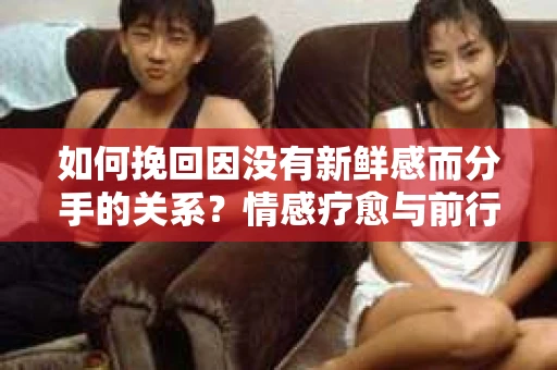 如何挽回因没有新鲜感而分手的关系？情感疗愈与前行计划