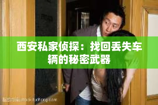 西安私家侦探：找回丢失车辆的秘密武器