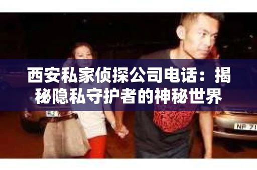 西安私家侦探公司电话：揭秘隐私守护者的神秘世界