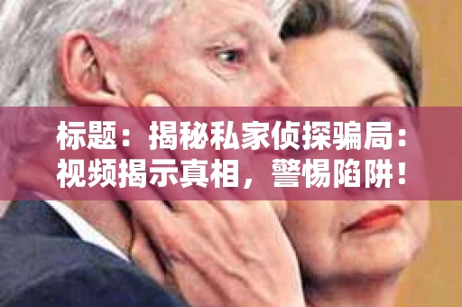 标题：揭秘私家侦探骗局：视频揭示真相，警惕陷阱！