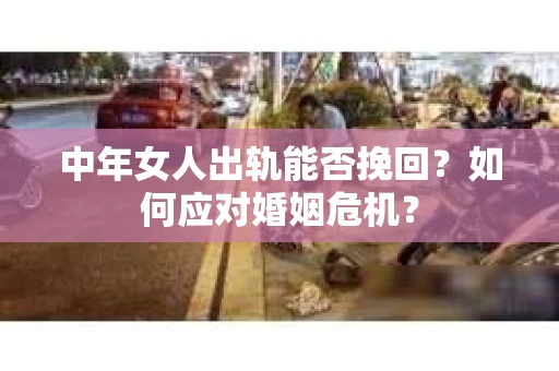 中年女人出轨能否挽回?如何应对婚姻危机? 中年女人出轨能否挽回?如何应对婚姻危机?