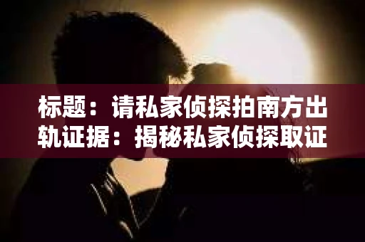 标题：请私家侦探拍南方出轨证据：揭秘私家侦探取证过程