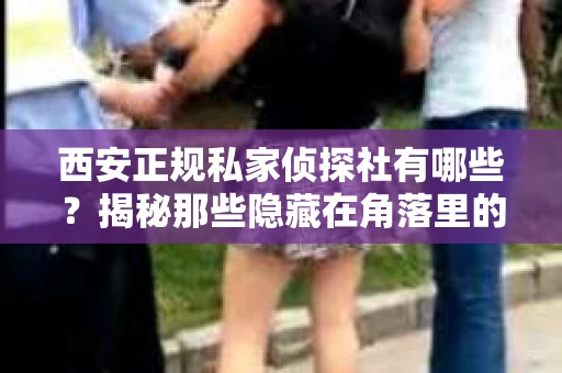 西安正规私家侦探社有哪些？揭秘那些隐藏在角落里的神秘力量