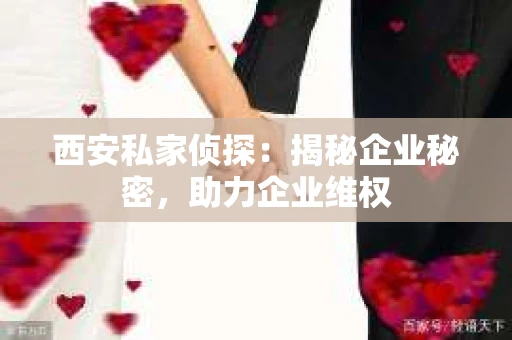 西安私家侦探：揭秘企业秘密，助力企业维权