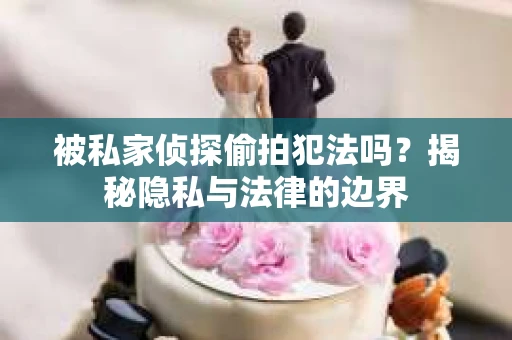 被私家侦探偷拍犯法吗？揭秘隐私与法律的边界