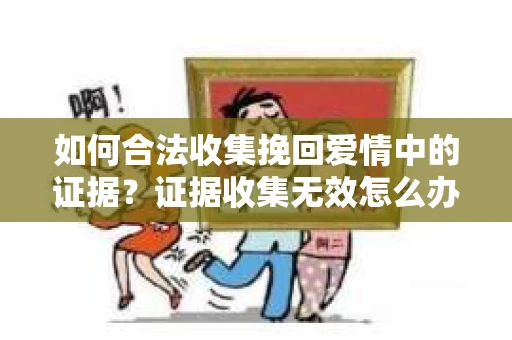 如何合法收集挽回爱情中的证据？证据收集无效怎么办？