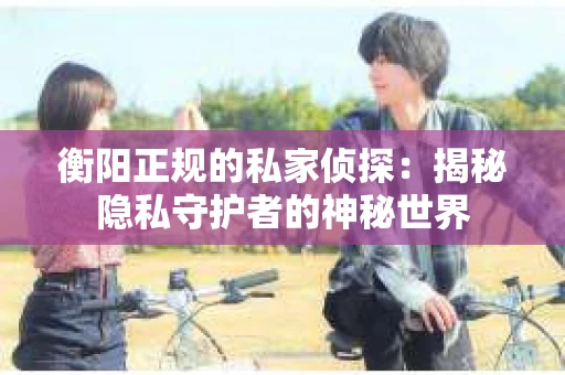 衡阳正规的私家侦探：揭秘隐私守护者的神秘世界