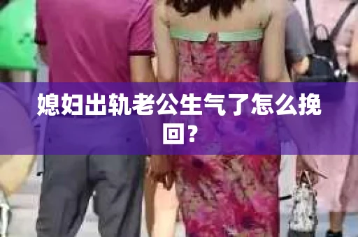 媳妇出轨老公生气了怎么挽回？
