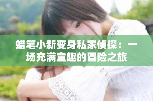蜡笔小新变身私家侦探：一场充满童趣的冒险之旅