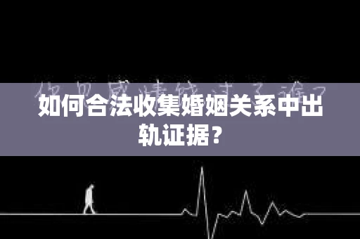 如何合法收集婚姻关系中出轨证据？