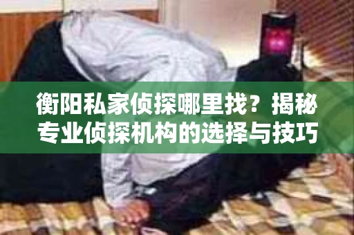 衡阳私家侦探哪里找？揭秘专业侦探机构的选择与技巧