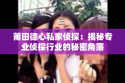 莆田德心私家侦探：揭秘专业侦探行业的秘密角落