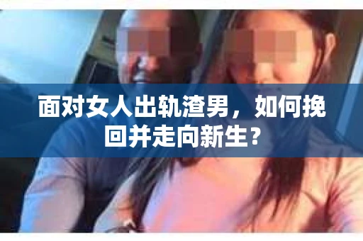 面对女人出轨渣男,如何挽回并走向新生? 面对女人出轨渣男,如何挽回并走向新生?