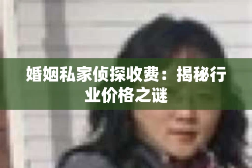 婚姻私家侦探收费：揭秘行业价格之谜