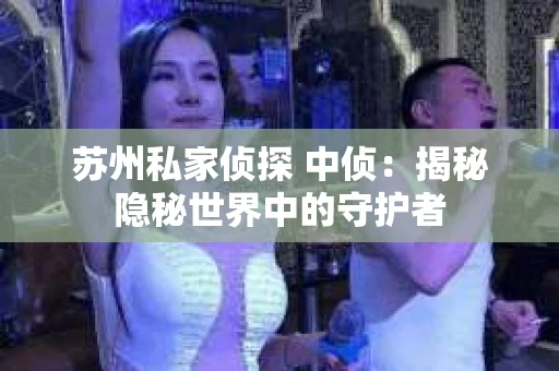 苏州私家侦探 中侦：揭秘隐秘世界中的守护者