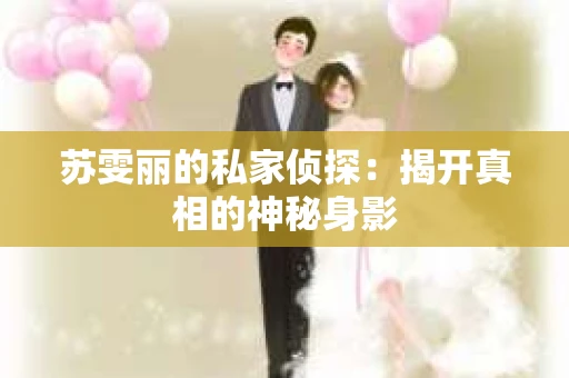 苏雯丽的私家侦探：揭开真相的神秘身影