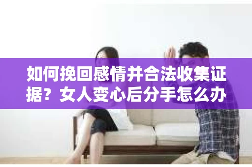 如何挽回感情并合法收集证据?女人变心后分手怎么办? 如何挽回感情并合法收集证据?女人变心后分手怎么办?