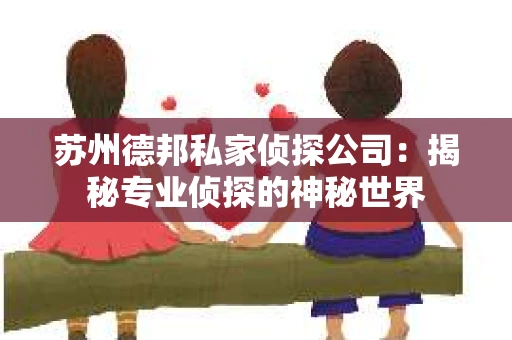苏州德邦私家侦探公司：揭秘专业侦探的神秘世界