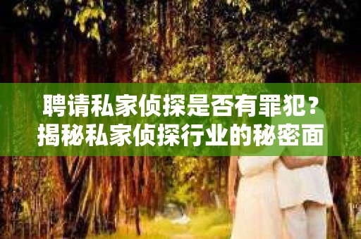 聘请私家侦探是否有罪犯？揭秘私家侦探行业的秘密面纱