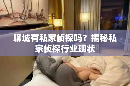 聊城有私家侦探吗？揭秘私家侦探行业现状