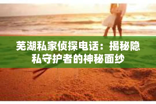 芜湖私家侦探电话：揭秘隐私守护者的神秘面纱