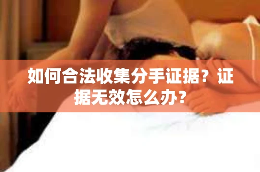 如何合法收集分手证据?证据无效怎么办? 如何合法收集分手证据?证据无效怎么办?