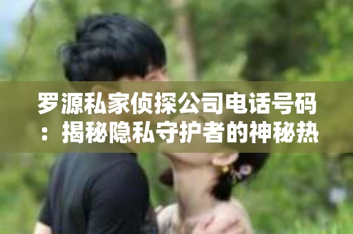罗源私家侦探公司电话号码：揭秘隐私守护者的神秘热线