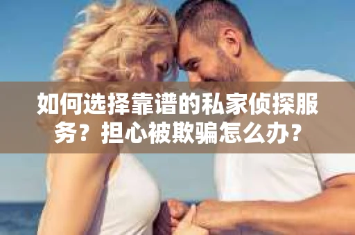 如何选择靠谱的私家侦探服务?担心被欺骗怎么办? 如何选择靠谱的私家侦探服务?担心被欺骗怎么办?