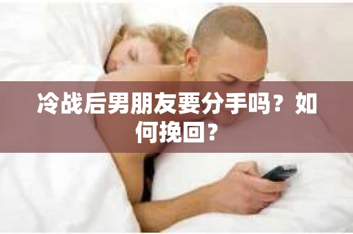 冷战后男朋友要分手吗？如何挽回？