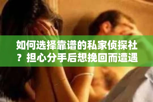 如何选择靠谱的私家侦探社？担心分手后想挽回而遭遇陷阱怎么办？