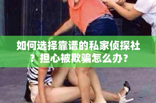 如何选择靠谱的私家侦探社?担心被欺骗怎么办? 如何选择靠谱的私家侦探社?担心被欺骗怎么办?