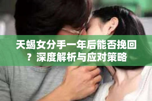 天蝎女分手一年后能否挽回？深度解析与应对策略