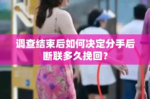 调查结束后如何决定分手后断联多久挽回? 调查结束后如何决定分手后断联多久挽回?