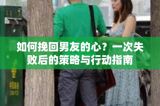 如何挽回男友的心？一次失败后的策略与行动指南