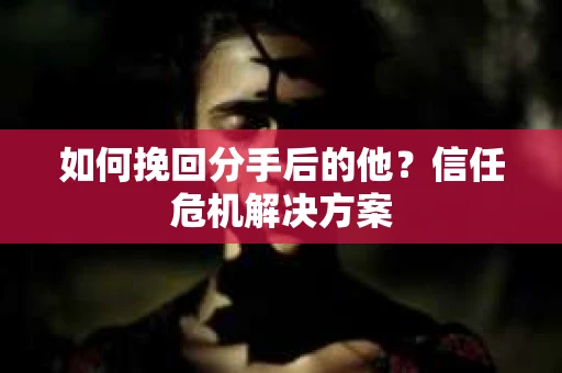 如何挽回分手后的他？信任危机解决方案