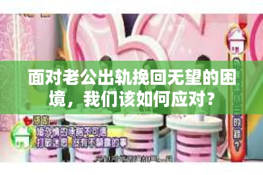 面对老公出轨挽回无望的困境，我们该如何应对？