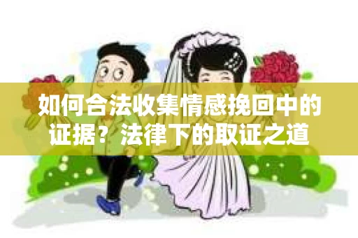 如何合法收集情感挽回中的证据？法律下的取证之道
