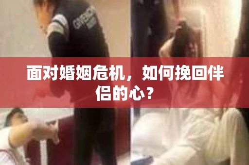 面对婚姻危机,如何挽回伴侣的心? 面对婚姻危机,如何挽回伴侣的心?