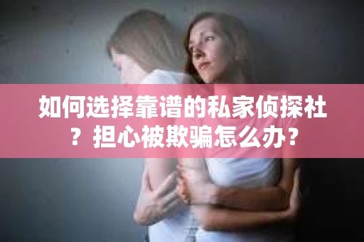 如何选择靠谱的私家侦探社?担心被欺骗怎么办? 如何选择靠谱的私家侦探社?担心被欺骗怎么办?