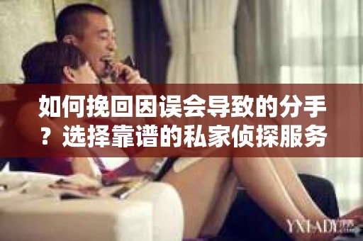 如何挽回因误会导致的分手?选择靠谱的私家侦探服务指南 如何挽回因误会导致的分手?选择靠谱的私家侦探服务指南