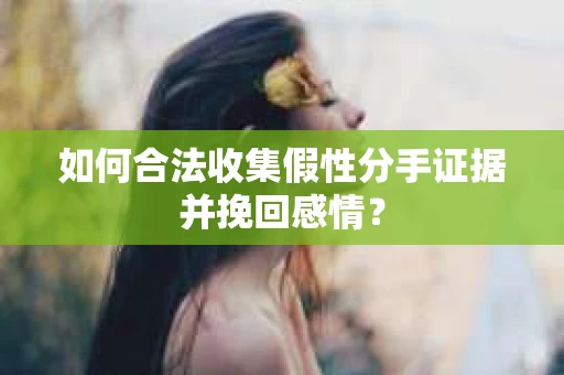 如何合法收集假性分手证据并挽回感情？