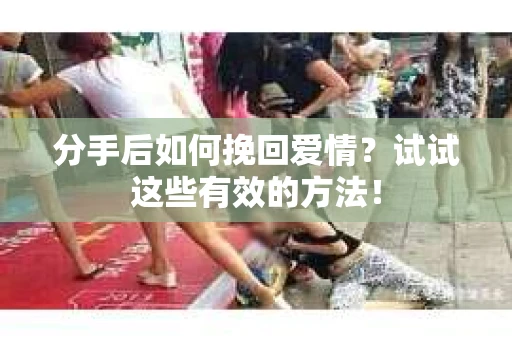 分手后如何挽回爱情?试试这些有效的方法! 分手后如何挽回爱情?试试这些有效的方法!