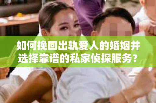 如何挽回出轨爱人的婚姻并选择靠谱的私家侦探服务? 如何挽回出轨爱人的婚姻并选择靠谱的私家侦探服务?