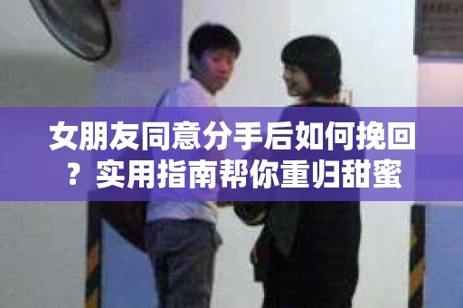 女朋友同意分手后如何挽回？实用指南帮你重归甜蜜
