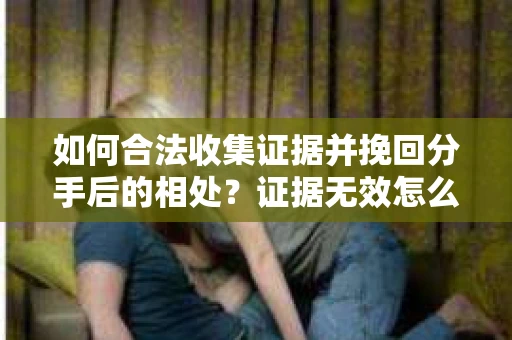 如何合法收集证据并挽回分手后的相处？证据无效怎么办？